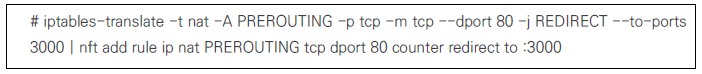 다음 문구가 기재되어 있습니다. # iptables-translate -t nat -A PREROUTING -p tcp -m tcp --dport 80 -j REDIRECT --to-ports 3000 l nft add rule ip nat PREROUTING tcp dport 80 counter redirect to :3000
